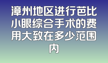 漳州地区进行芭比小眼综合手术的费用大致在多少范围内