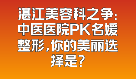 湛江美容科之争：中医医院PK名媛整形，你的美丽选择是？