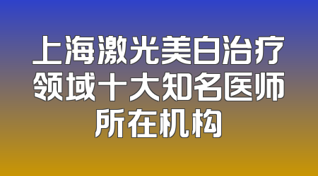 上海激光美白治疗领域十大知名医师所在机构