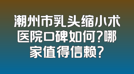 潮州市乳头缩小术医院口碑如何？哪家值得信赖？