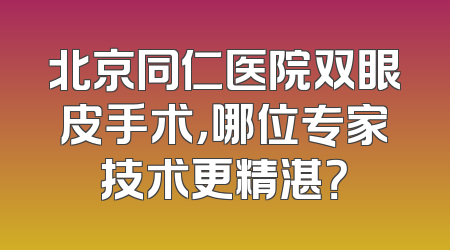 北京同仁医院双眼皮手术，哪位专家技术更精湛？