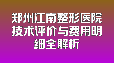 郑州江南整形医院技术评价与费用明细全解析