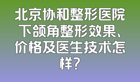 北京协和整形医院下颌角整形效果、价格及医生技术怎样？