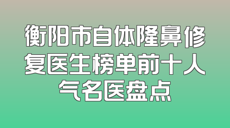 衡阳市自体隆鼻修复医生榜单前十人气名医盘点