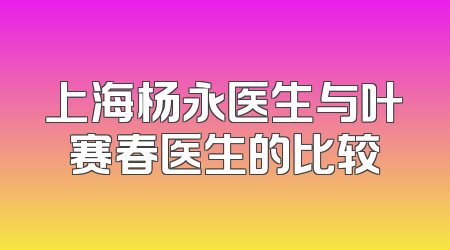 上海杨永医生与叶赛春医生的比较
