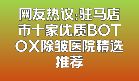 网友热议：驻马店市十家优质BOTOX除皱医院精选推荐