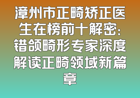 漳州市正畸矫正医生在榜前十解密：错颌畸形专家深度解读正畸领域新篇章