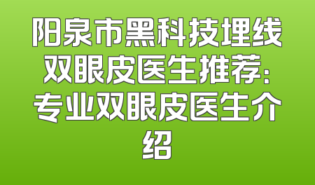 阳泉市黑科技埋线双眼皮医生推荐：专业双眼皮医生介绍