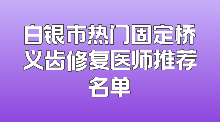 白银市热门固定桥义齿修复医师推荐名单