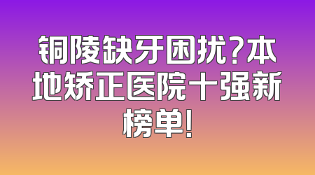 铜陵缺牙困扰？本地矫正医院十强新榜单！