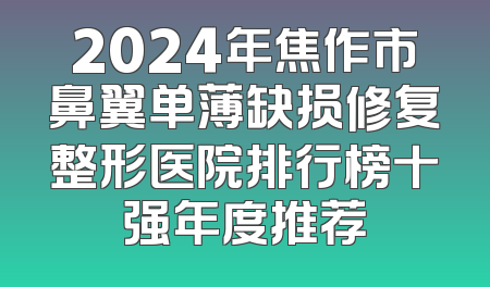 2024年焦作市鼻翼单薄缺损修复整形医院排行榜十强年度推荐