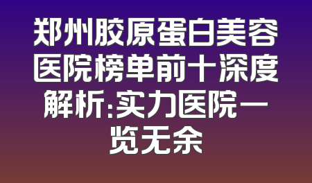 郑州胶原蛋白美容医院榜单前十深度解析：实力医院一览无余