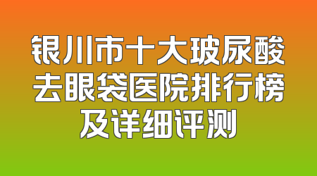 银川市十大玻尿酸去眼袋医院排行榜及详细评测