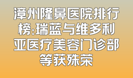 漳州隆鼻医院排行榜：瑞蓝与维多利亚医疗美容门诊部等获殊荣