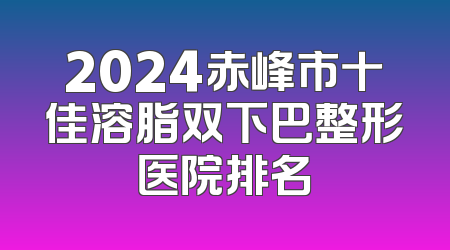 2024赤峰市十佳溶脂双下巴整形医院排名