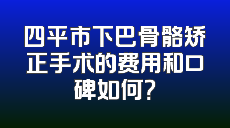 四平市下巴骨骼矫正手术的费用和口碑如何？