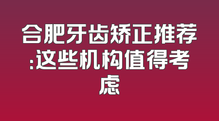合肥牙齿矫正推荐：这些机构值得考虑