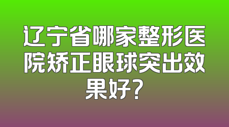 辽宁省哪家整形医院矫正眼球突出效果好？