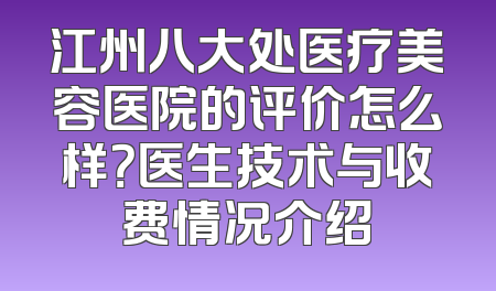 江州八大处医疗美容医院的评价怎么样？医生技术与收费情况介绍