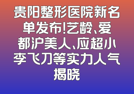 贵阳整形医院新名单发布！艺龄、爱都沪美人、应超小李飞刀等实力人气揭晓