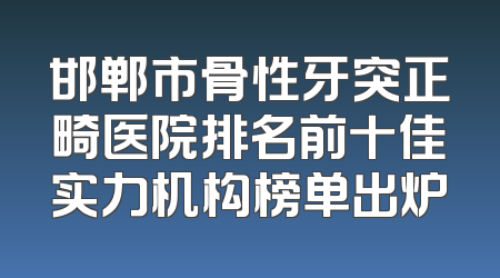 邯郸市骨性牙突正畸医院排名前十佳实力机构榜单出炉