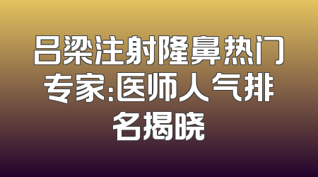 吕梁注射隆鼻热门专家：医师人气排名揭晓