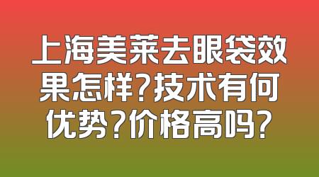 上海美莱去眼袋效果怎样？技术有何优势？价格高吗？