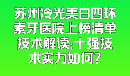 苏州冷光美白四环素牙医院上榜清单技术解读：十强技术实力如何？