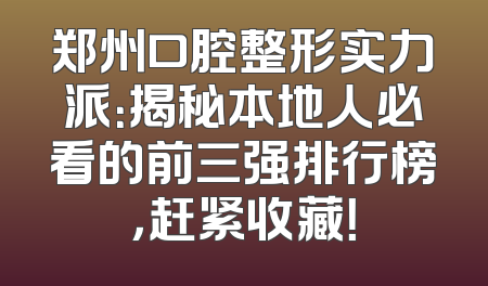 郑州口腔整形实力派：揭秘本地人必看的前三强排行榜，赶紧收藏！