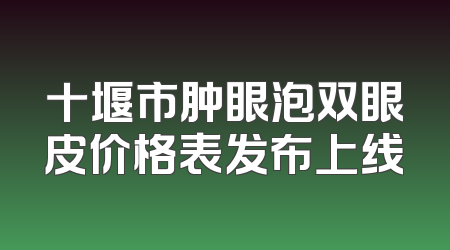 十堰市肿眼泡双眼皮价格表发布上线