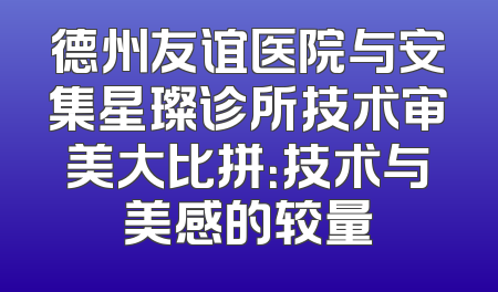 德州友谊医院与安集星璨诊所技术审美大比拼：技术与美感的较量