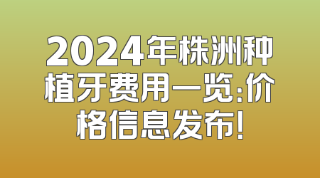 2024年株洲种植牙费用一览：价格信息发布！