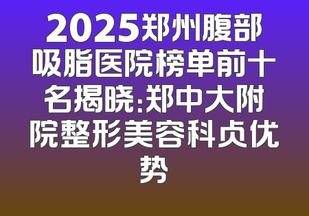 2025郑州腹部吸脂医院榜单前十名揭晓：郑中大附院整形美容科占优势