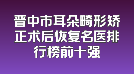 晋中市耳朵畸形矫正术后恢复名医排行榜前十强