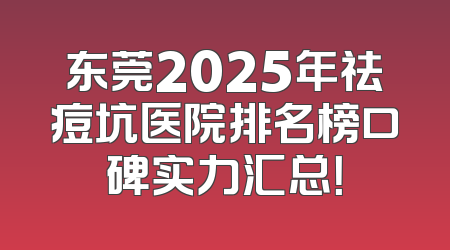 东莞2025年祛痘坑医院排名榜口碑实力汇总！