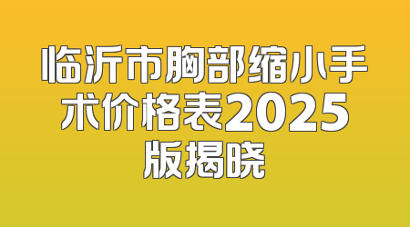临沂市胸部缩小手术价格表2025版揭晓