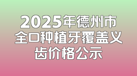 2025年德州市全口种植牙覆盖义齿价格公示
