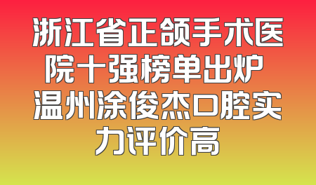 浙江省正颌手术医院十强榜单出炉 温州涂俊杰口腔实力评价高