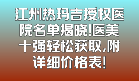 江州热玛吉授权医院名单揭晓！医美十强轻松获取，附详细价格表！