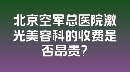 北京空军总医院激光美容科的收费是否昂贵？