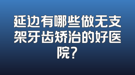 延边有哪些做无支架牙齿矫治的好医院？