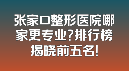 张家口整形医院哪家更专业？排行榜揭晓前五名！