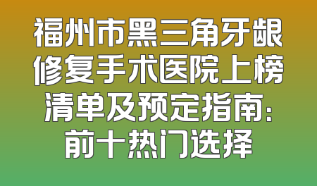 福州市黑三角牙龈修复手术医院上榜清单及预定指南：前十热门选择