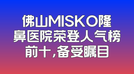 佛山MISKO隆鼻医院荣登人气榜前十，备受瞩目