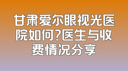 甘肃爱尔眼视光医院如何？医生与收费情况分享