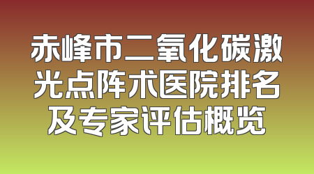 赤峰市二氧化碳激光点阵术医院排名及专家评估概览