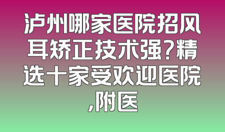 泸州哪家医院招风耳矫正技术强？精选十家受欢迎医院，附医