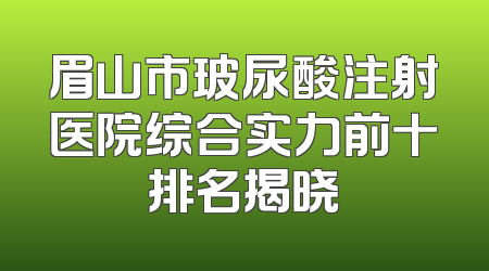 眉山市玻尿酸注射医院综合实力前十排名揭晓