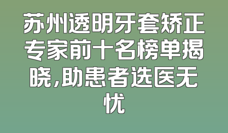 苏州透明牙套矫正专家前十名榜单揭晓，助患者选医无忧