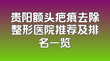 贵阳额头疤痕去除整形医院推荐及排名一览